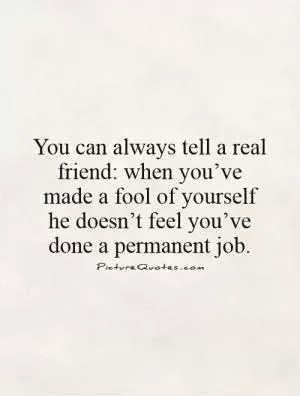 You can always tell a real friend: when you’ve made a fool of yourself he doesn’t feel you’ve done a permanent job Picture Quote #1