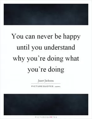 You can never be happy until you understand why you’re doing what you’re doing Picture Quote #1