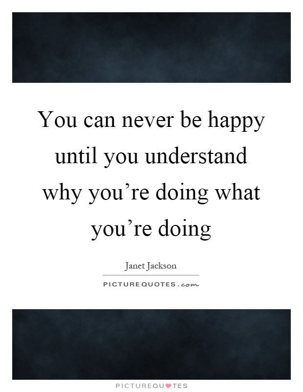 You can never be happy until you understand why you're doing what you're doing Picture Quote #1