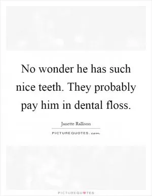 No wonder he has such nice teeth. They probably pay him in dental floss Picture Quote #1