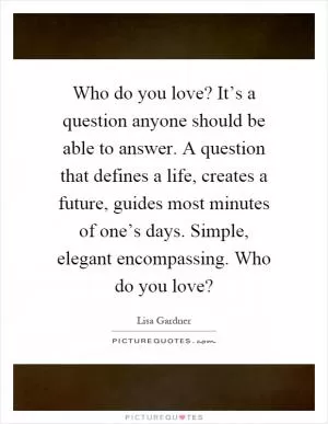 Who do you love? It’s a question anyone should be able to answer. A question that defines a life, creates a future, guides most minutes of one’s days. Simple, elegant encompassing. Who do you love? Picture Quote #1
