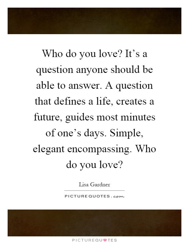 Who do you love? It's a question anyone should be able to answer. A question that defines a life, creates a future, guides most minutes of one's days. Simple, elegant encompassing. Who do you love? Picture Quote #1