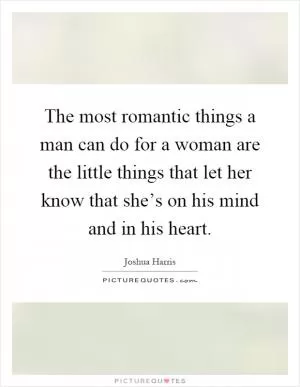 The most romantic things a man can do for a woman are the little things that let her know that she’s on his mind and in his heart Picture Quote #1