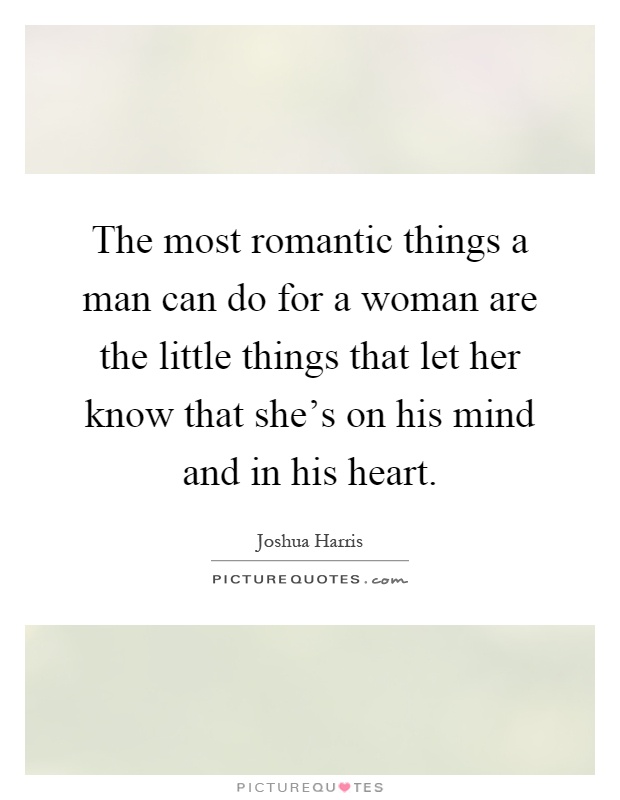The most romantic things a man can do for a woman are the little things that let her know that she's on his mind and in his heart Picture Quote #1