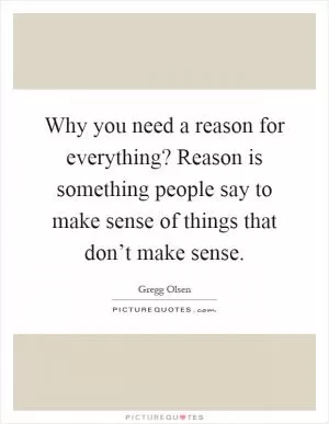 Why you need a reason for everything? Reason is something people say to make sense of things that don’t make sense Picture Quote #1