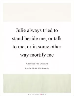 Julie always tried to stand beside me, or talk to me, or in some other way mortify me Picture Quote #1