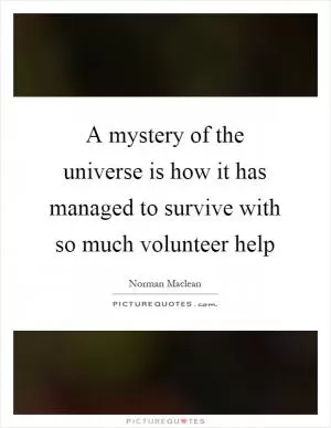 A mystery of the universe is how it has managed to survive with so much volunteer help Picture Quote #1