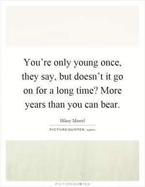 You’re only young once, they say, but doesn’t it go on for a long time? More years than you can bear Picture Quote #1