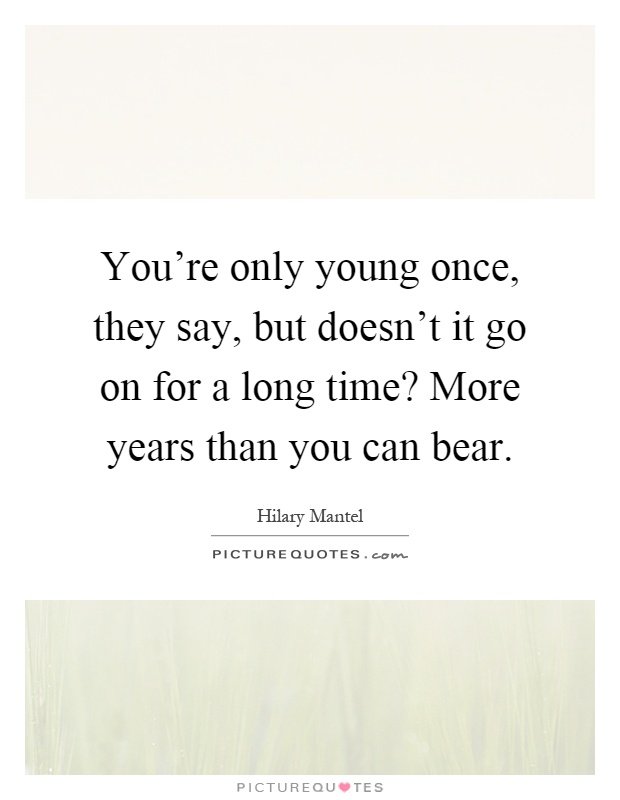 You're only young once, they say, but doesn't it go on for a long time? More years than you can bear Picture Quote #1