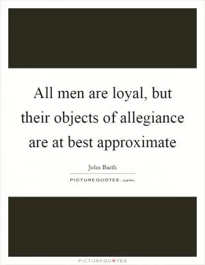 All men are loyal, but their objects of allegiance are at best approximate Picture Quote #1