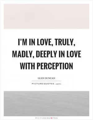 I’m in love, truly, madly, deeply in love with perception Picture Quote #1