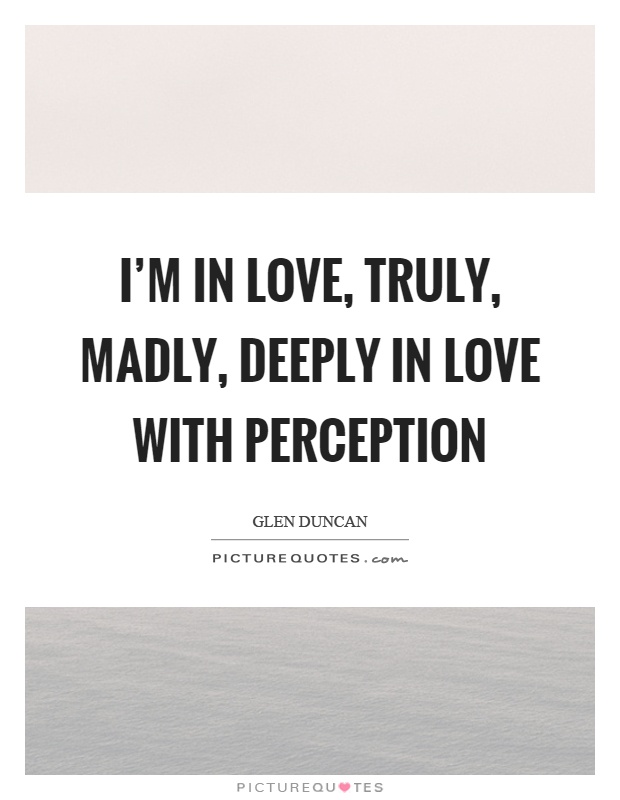 I'm in love, truly, madly, deeply in love with perception Picture Quote #1
