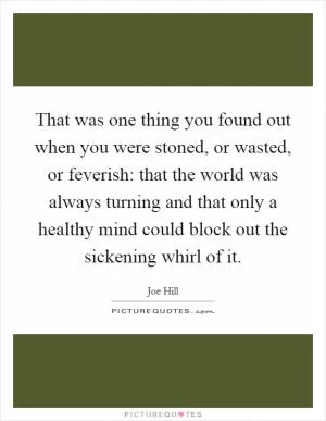 That was one thing you found out when you were stoned, or wasted, or feverish: that the world was always turning and that only a healthy mind could block out the sickening whirl of it Picture Quote #1