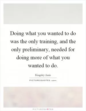 Doing what you wanted to do was the only training, and the only preliminary, needed for doing more of what you wanted to do Picture Quote #1