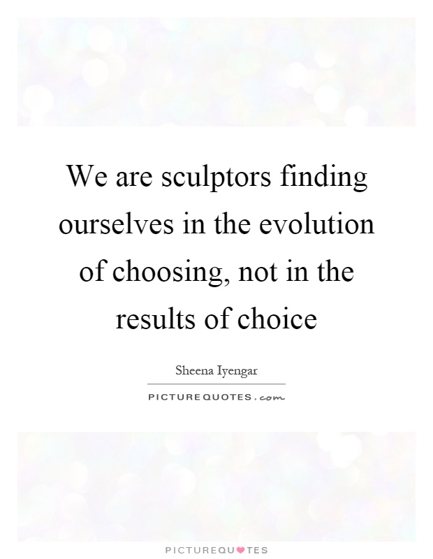 We are sculptors finding ourselves in the evolution of choosing, not in the results of choice Picture Quote #1