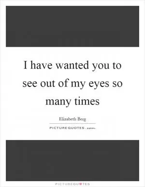 I have wanted you to see out of my eyes so many times Picture Quote #1