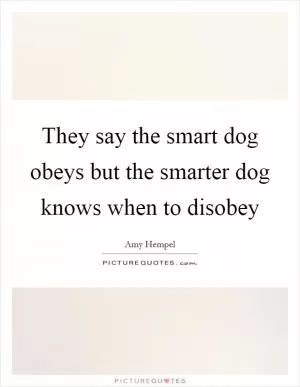 They say the smart dog obeys but the smarter dog knows when to disobey Picture Quote #1