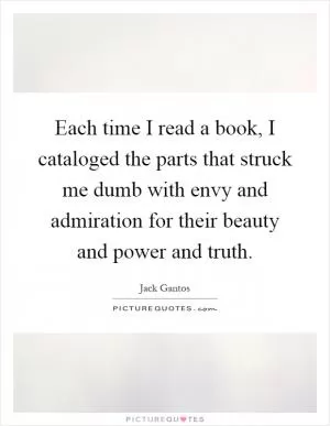 Each time I read a book, I cataloged the parts that struck me dumb with envy and admiration for their beauty and power and truth Picture Quote #1