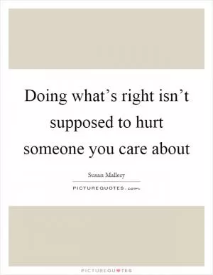 Doing what’s right isn’t supposed to hurt someone you care about Picture Quote #1