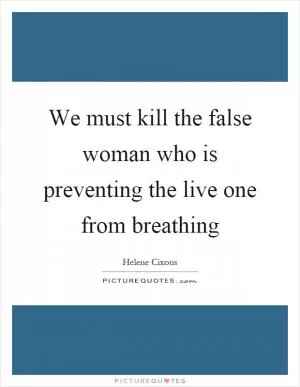 We must kill the false woman who is preventing the live one from breathing Picture Quote #1