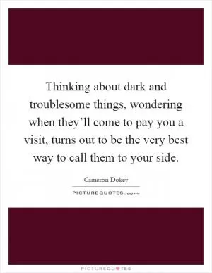 Thinking about dark and troublesome things, wondering when they’ll come to pay you a visit, turns out to be the very best way to call them to your side Picture Quote #1