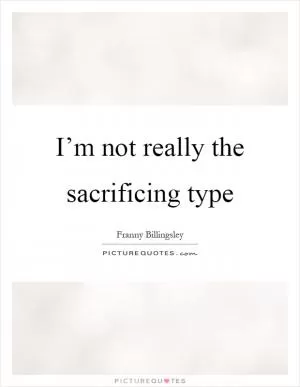 I’m not really the sacrificing type Picture Quote #1