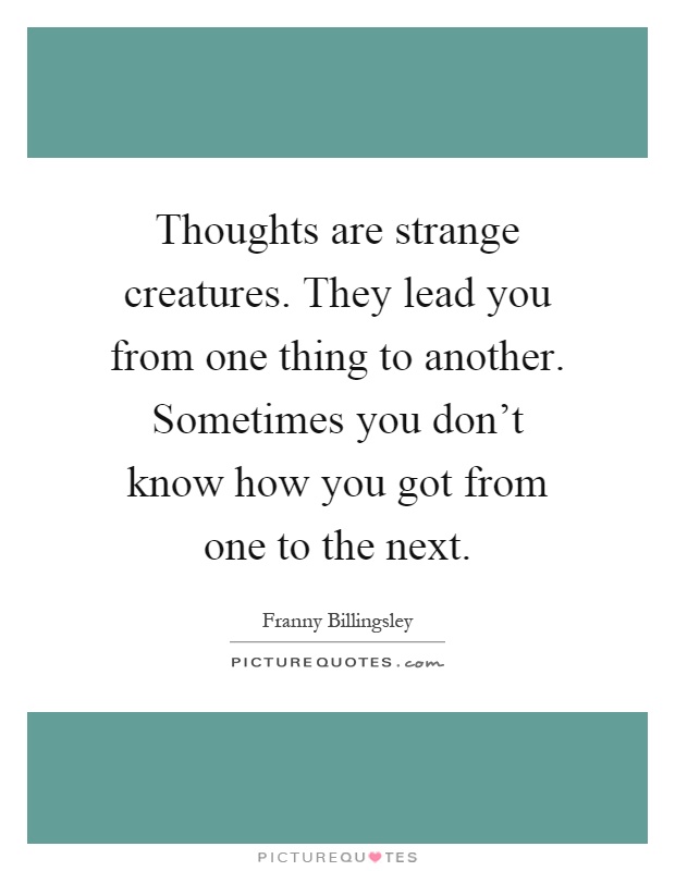 Thoughts are strange creatures. They lead you from one thing to another. Sometimes you don't know how you got from one to the next Picture Quote #1