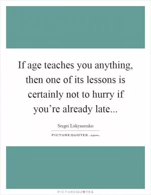 If age teaches you anything, then one of its lessons is certainly not to hurry if you’re already late Picture Quote #1
