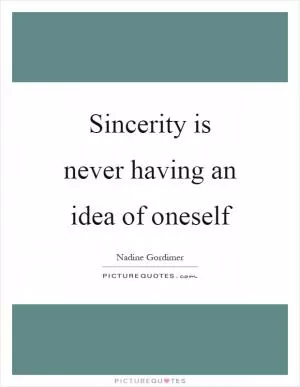 Sincerity is never having an idea of oneself Picture Quote #1