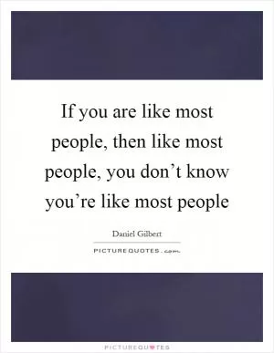If you are like most people, then like most people, you don’t know you’re like most people Picture Quote #1