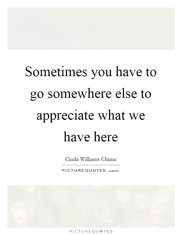 Sometimes you have to go somewhere else to appreciate what we have here Picture Quote #1
