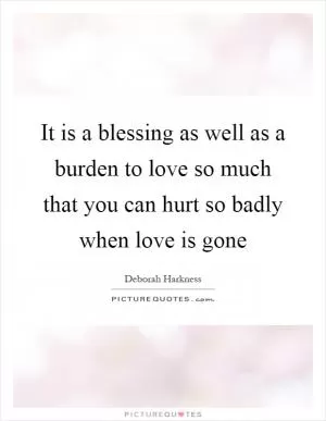 It is a blessing as well as a burden to love so much that you can hurt so badly when love is gone Picture Quote #1