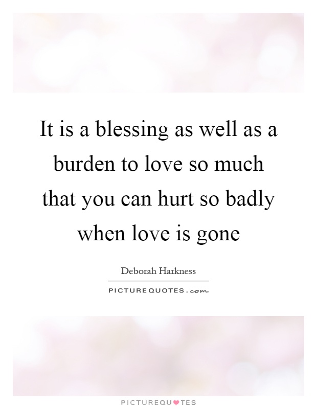 It is a blessing as well as a burden to love so much that you can hurt so badly when love is gone Picture Quote #1