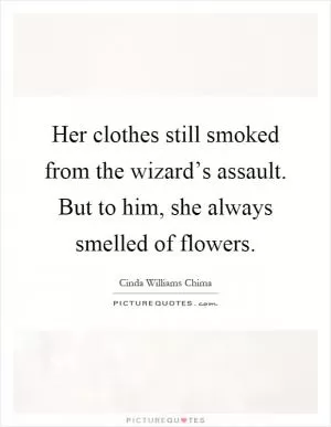 Her clothes still smoked from the wizard’s assault. But to him, she always smelled of flowers Picture Quote #1
