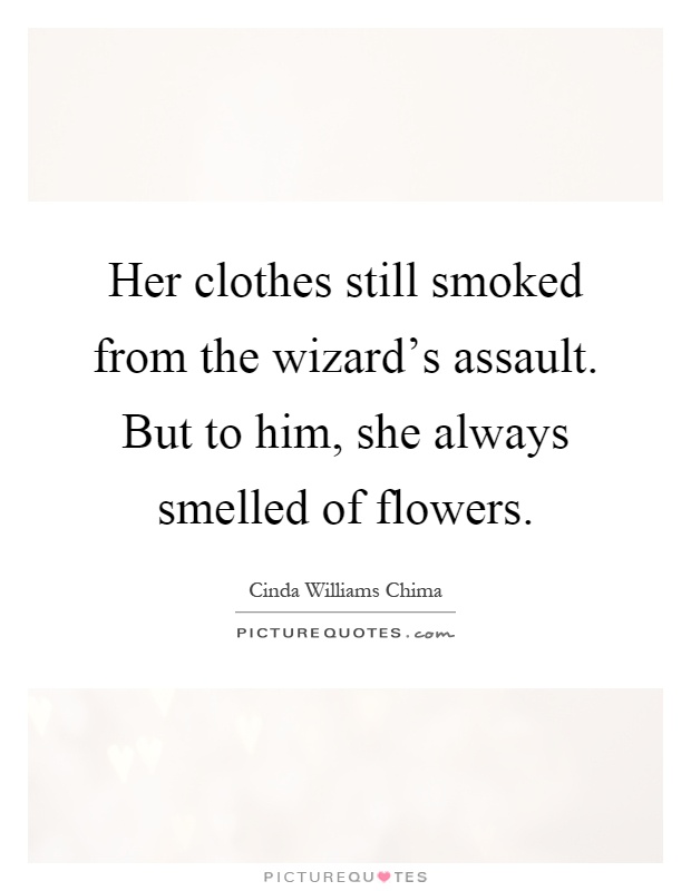 Her clothes still smoked from the wizard's assault. But to him, she always smelled of flowers Picture Quote #1