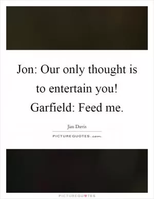 Jon: Our only thought is to entertain you! Garfield: Feed me Picture Quote #1