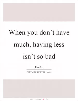 When you don’t have much, having less isn’t so bad Picture Quote #1