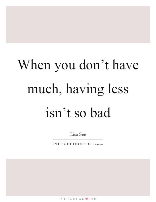 When you don't have much, having less isn't so bad Picture Quote #1
