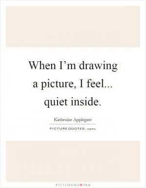 When I’m drawing a picture, I feel... quiet inside Picture Quote #1