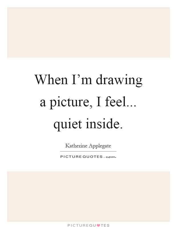 When I'm drawing a picture, I feel... quiet inside Picture Quote #1