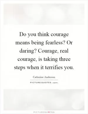 Do you think courage means being fearless? Or daring? Courage, real courage, is taking three steps when it terrifies you Picture Quote #1