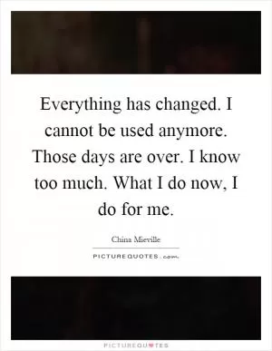 Everything has changed. I cannot be used anymore. Those days are over. I know too much. What I do now, I do for me Picture Quote #1