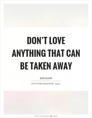 Don’t love anything that can be taken away Picture Quote #1