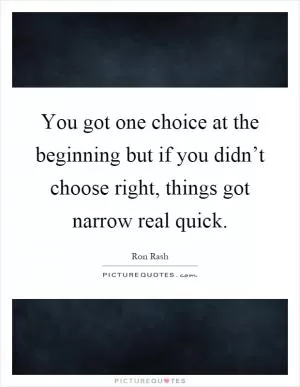 You got one choice at the beginning but if you didn’t choose right, things got narrow real quick Picture Quote #1