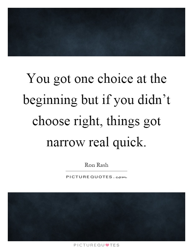You got one choice at the beginning but if you didn't choose right, things got narrow real quick Picture Quote #1