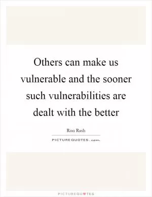 Others can make us vulnerable and the sooner such vulnerabilities are dealt with the better Picture Quote #1
