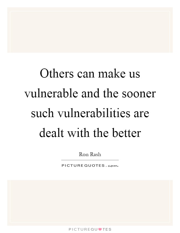 Others can make us vulnerable and the sooner such vulnerabilities are dealt with the better Picture Quote #1