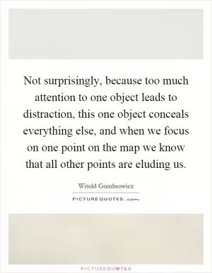 Not surprisingly, because too much attention to one object leads to distraction, this one object conceals everything else, and when we focus on one point on the map we know that all other points are eluding us Picture Quote #1