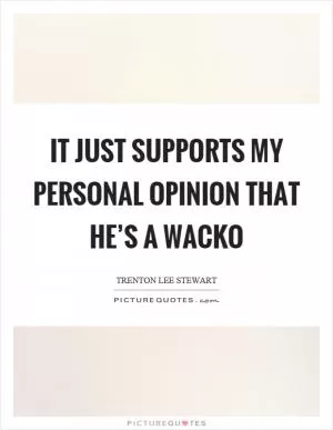 It just supports my personal opinion that he’s a wacko Picture Quote #1