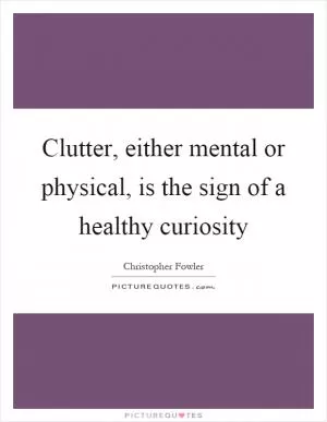 Clutter, either mental or physical, is the sign of a healthy curiosity Picture Quote #1